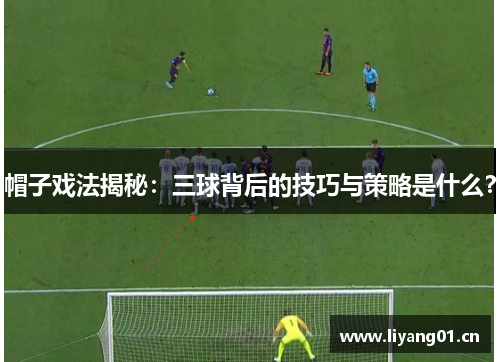 帽子戏法揭秘:三球背后的技巧与策略是什么? 帽子戏法揭秘:三球背后的技巧与策略是什么?